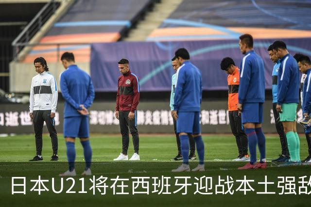 日本U21将在西班牙迎战本土强敌，热身赛备战新挑战