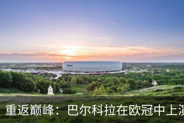 重返巅峰：巴尔科拉在欧冠中上演帽子戏法，打破进球荒